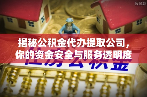 珠海揭秘公积金代办提取公司，你的资金安全与服务透明度全解析