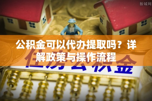 珠海公积金可以代办提取吗？详解政策与操作流程
