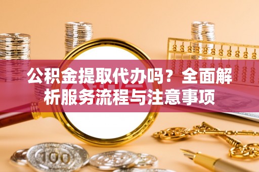 珠海公积金提取代办吗？全面解析服务流程与注意事项