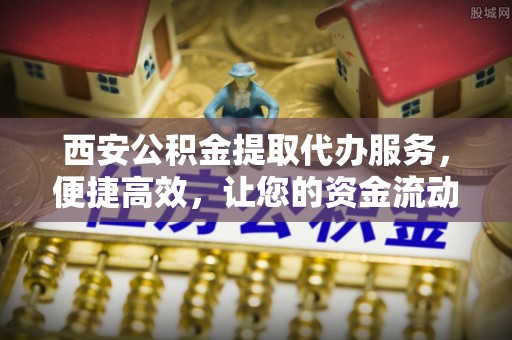 珠海西安公积金提取代办服务，便捷高效，让您的资金流动无忧