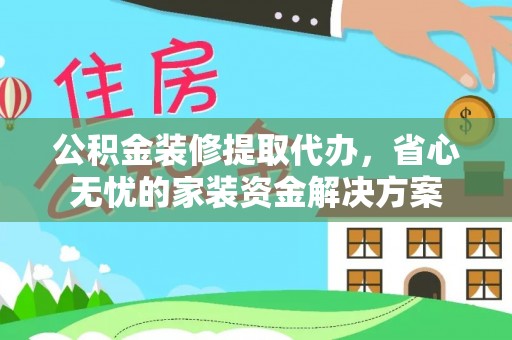 珠海公积金装修提取代办，省心无忧的家装资金解决方案