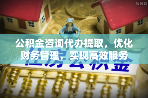 珠海公积金咨询代办提取，优化财务管理，实现高效服务