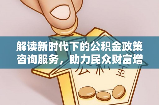 珠海解读新时代下的公积金政策咨询服务，助力民众财富增值与安居梦想