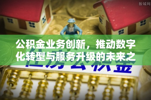 珠海公积金业务创新，推动数字化转型与服务升级的未来之路