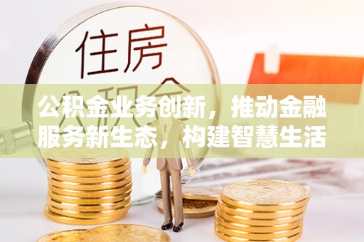 珠海公积金业务创新，推动金融服务新生态，构建智慧生活新未来