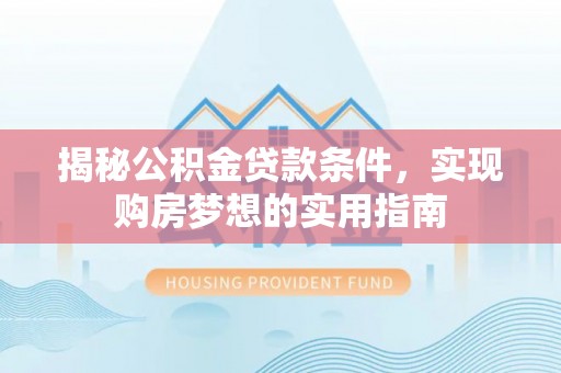 珠海揭秘公积金贷款条件，实现购房梦想的实用指南