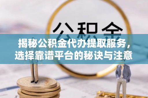 珠海揭秘公积金代办提取服务，选择靠谱平台的秘诀与注意事项