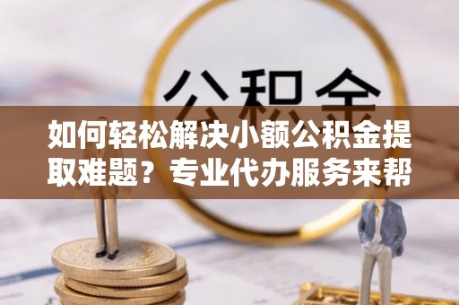 珠海如何轻松解决小额公积金提取难题？专业代办服务来帮忙