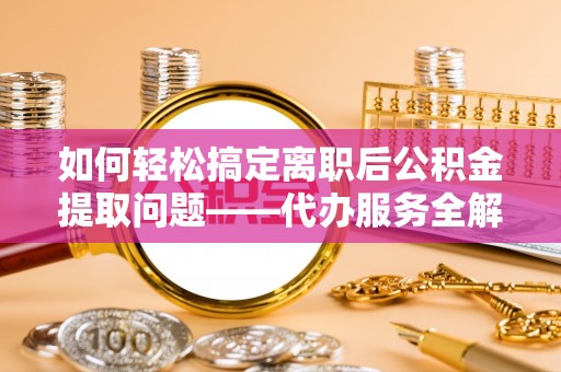 珠海如何轻松搞定离职后公积金提取问题——代办服务全解析