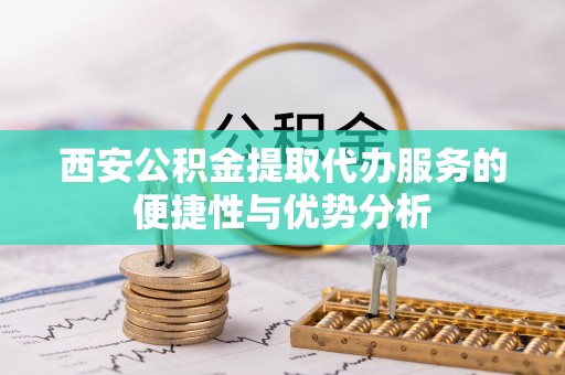 珠海西安公积金提取代办服务的便捷性与优势分析