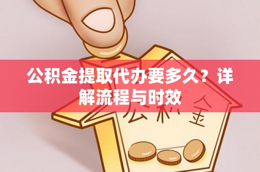 珠海公积金提取代办要多久？详解流程与时效