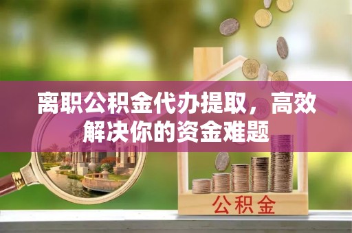 珠海离职公积金代办提取，高效解决你的资金难题