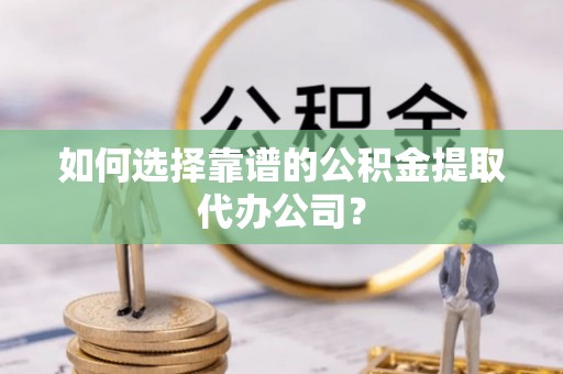 珠海如何选择靠谱的公积金提取代办公司？