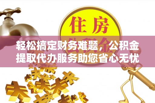 珠海轻松搞定财务难题，公积金提取代办服务助您省心无忧