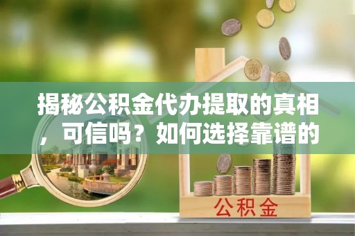 珠海揭秘公积金代办提取的真相，可信吗？如何选择靠谱的服务商？