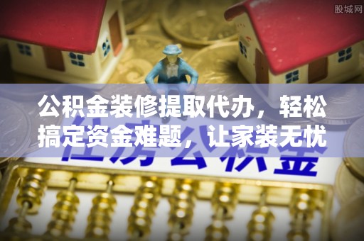 珠海公积金装修提取代办，轻松搞定资金难题，让家装无忧