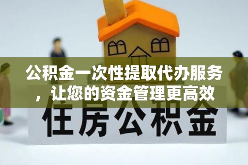 珠海公积金一次性提取代办服务，让您的资金管理更高效