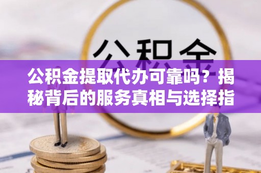 珠海公积金提取代办可靠吗？揭秘背后的服务真相与选择指南