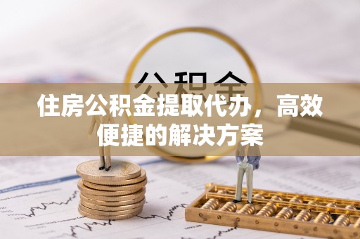 珠海住房公积金提取代办，高效便捷的解决方案
