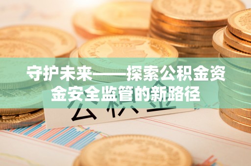 珠海守护未来——探索公积金资金安全监管的新路径