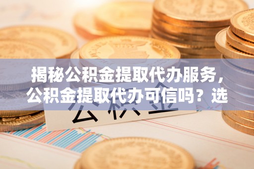 珠海揭秘公积金提取代办服务，公积金提取代办可信吗？选择前你需要知道的真相