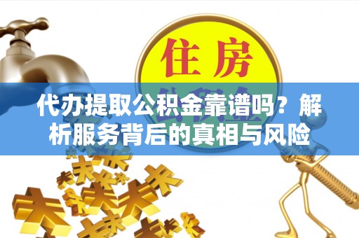 珠海代办提取公积金靠谱吗？解析服务背后的真相与风险
