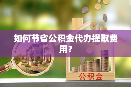 珠海如何节省公积金代办提取费用？