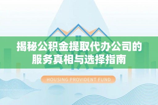 珠海揭秘公积金提取代办公司的服务真相与选择指南