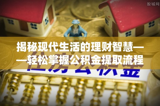 珠海揭秘现代生活的理财智慧——轻松掌握公积金提取流程的实用指南
