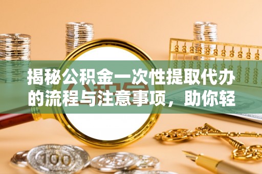 珠海揭秘公积金一次性提取代办的流程与注意事项，助你轻松搞定财务规划