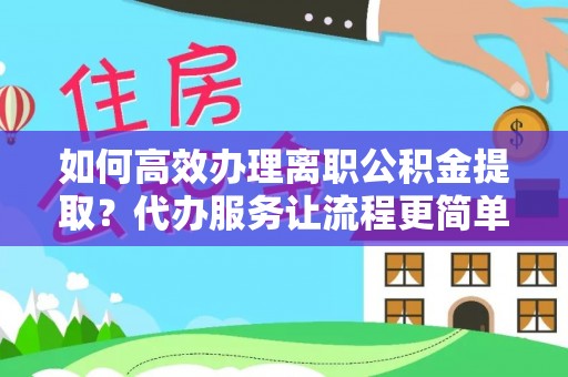 珠海如何高效办理离职公积金提取？代办服务让流程更简单