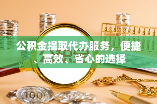 珠海公积金提取代办服务，便捷、高效、省心的选择