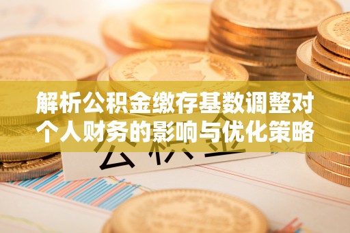 珠海解析公积金缴存基数调整对个人财务的影响与优化策略