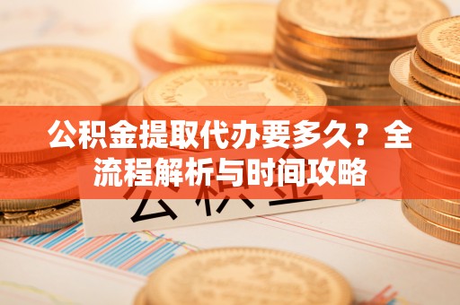 珠海公积金提取代办要多久？全流程解析与时间攻略