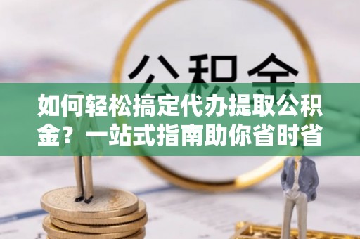 珠海如何轻松搞定代办提取公积金？一站式指南助你省时省心
