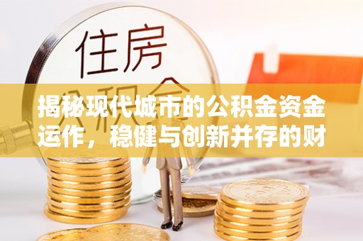 珠海揭秘现代城市的公积金资金运作，稳健与创新并存的财富管理之道