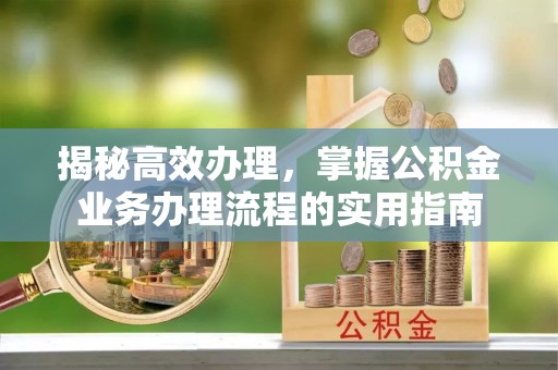 珠海揭秘高效办理，掌握公积金业务办理流程的实用指南