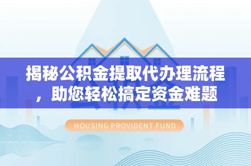 珠海揭秘公积金提取代办理流程，助您轻松搞定资金难题
