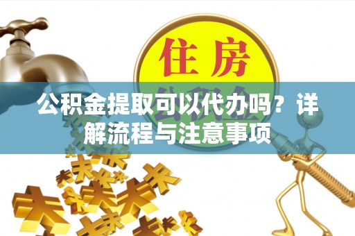 珠海公积金提取可以代办吗？详解流程与注意事项
