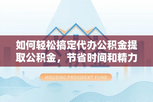 珠海如何轻松搞定代办公积金提取公积金，节省时间和精力的秘密武器