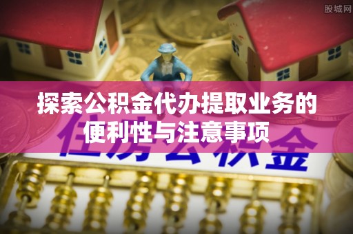 珠海探索公积金代办提取业务的便利性与注意事项