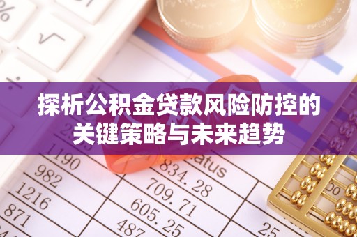 珠海探析公积金贷款风险防控的关键策略与未来趋势