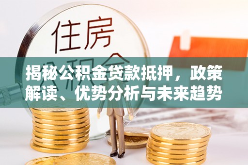 珠海揭秘公积金贷款抵押，政策解读、优势分析与未来趋势