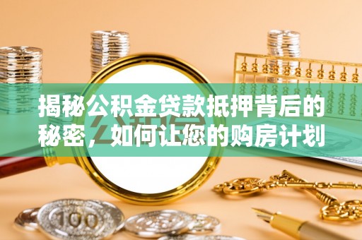 珠海揭秘公积金贷款抵押背后的秘密，如何让您的购房计划更轻松？