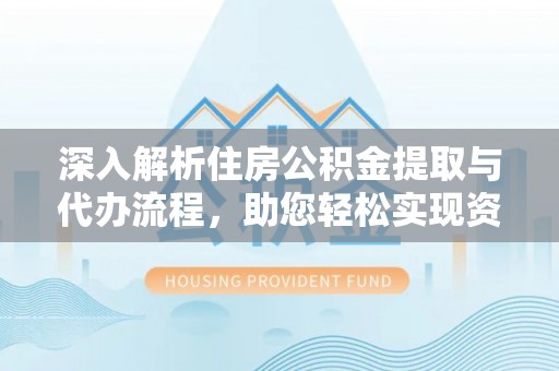 珠海深入解析住房公积金提取与代办流程，助您轻松实现资金利用最大化