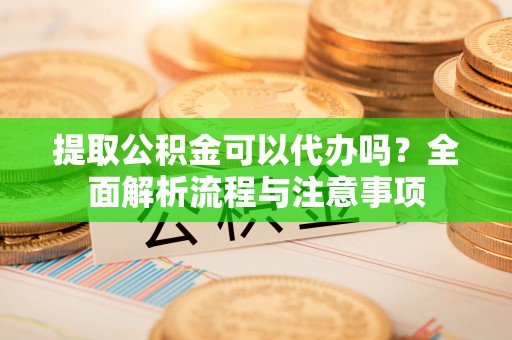 珠海提取公积金可以代办吗？全面解析流程与注意事项