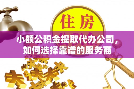 珠海小额公积金提取代办公司，如何选择靠谱的服务商