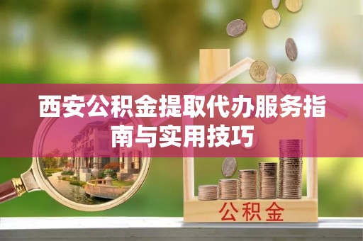 珠海西安公积金提取代办服务指南与实用技巧