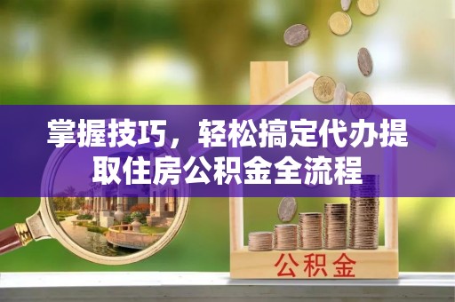 珠海掌握技巧，轻松搞定代办提取住房公积金全流程