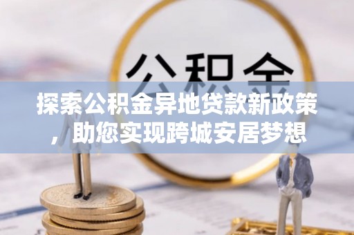 珠海探索公积金异地贷款新政策，助您实现跨城安居梦想